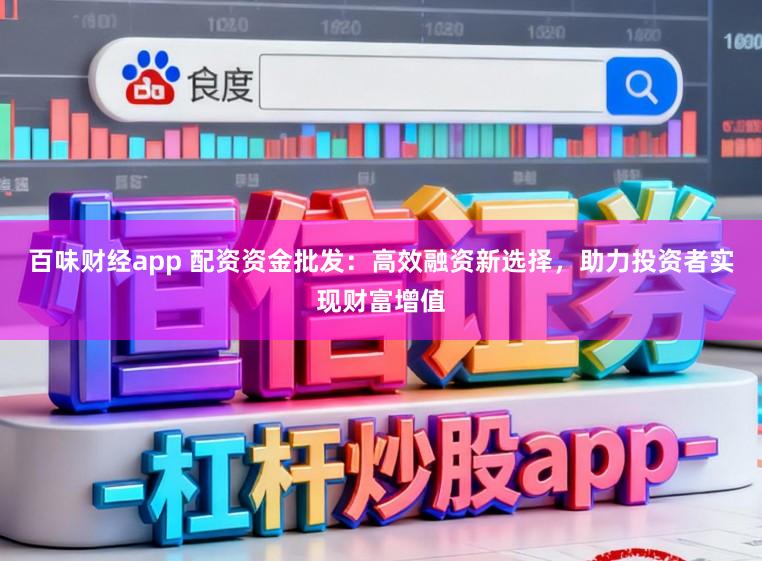 百味财经app 配资资金批发：高效融资新选择，助力投资者实现财富增值