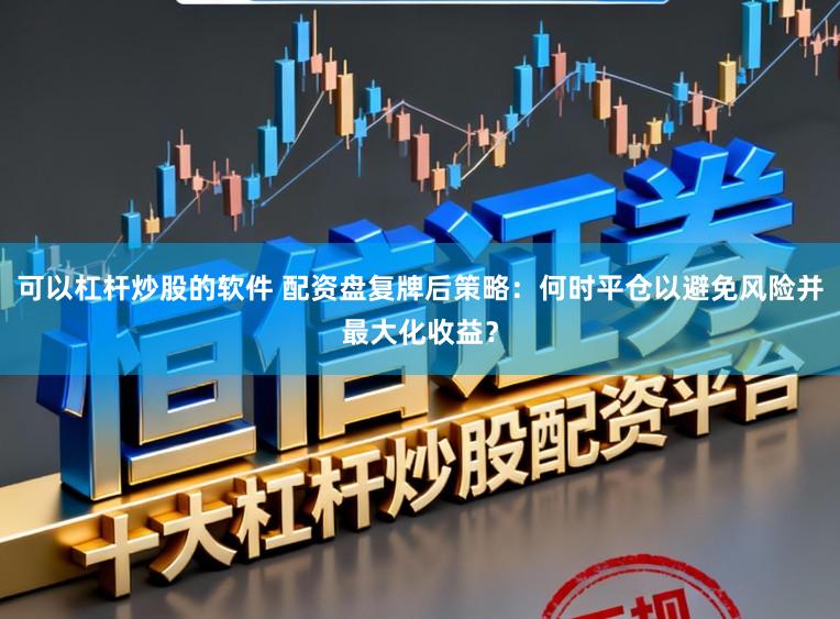 可以杠杆炒股的软件 配资盘复牌后策略：何时平仓以避免风险并最大化收益？