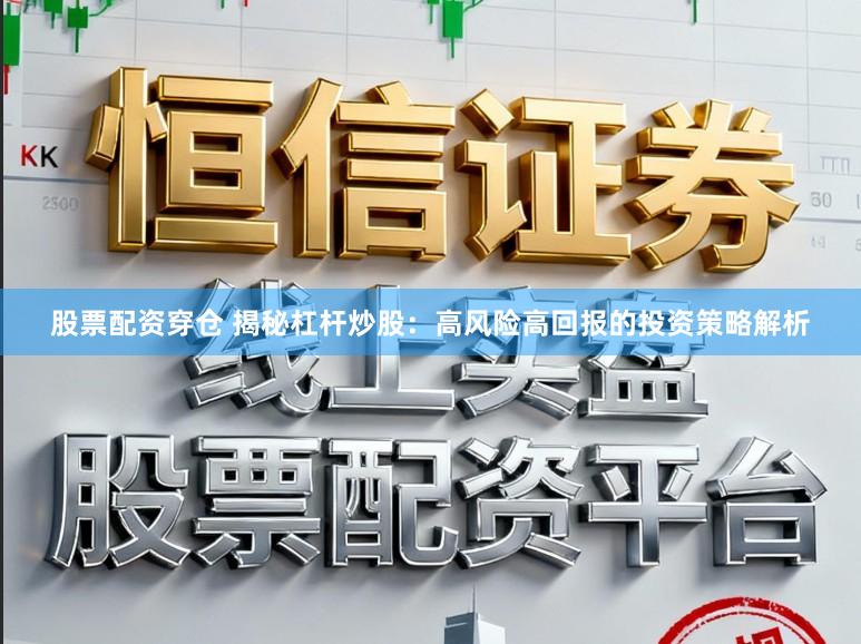 股票配资穿仓 揭秘杠杆炒股：高风险高回报的投资策略解析