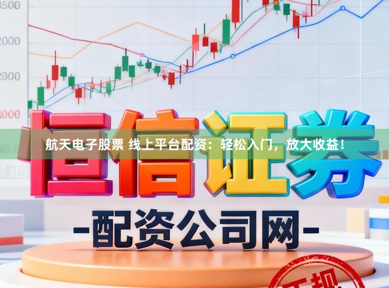 航天电子股票 线上平台配资：轻松入门，放大收益！