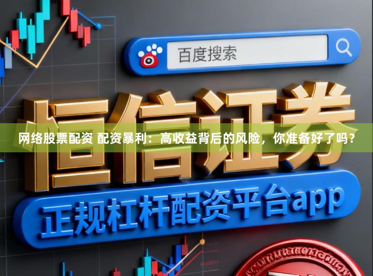网络股票配资 配资暴利：高收益背后的风险，你准备好了吗？