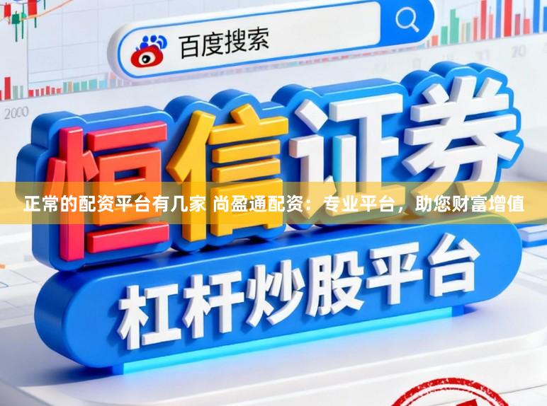 正常的配资平台有几家 尚盈通配资:专业平台,助您财富增值