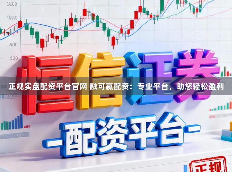 正规实盘配资平台官网 融可赢配资：专业平台，助您轻松盈利