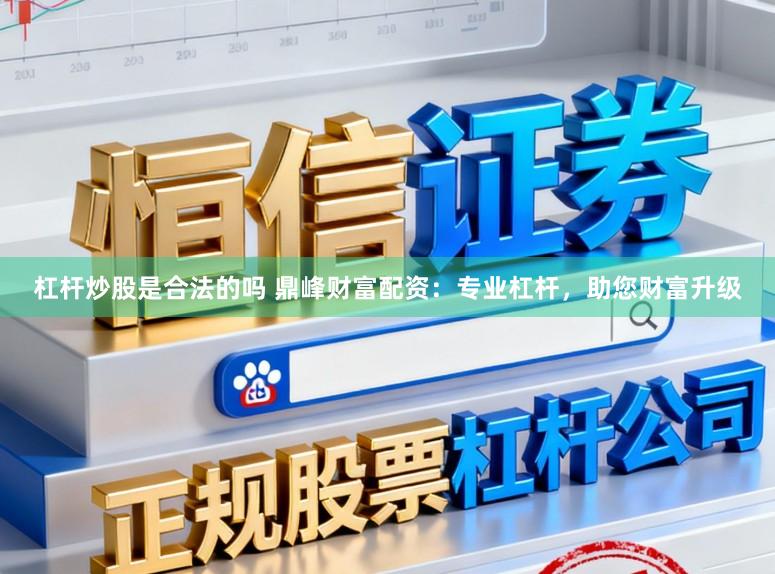 杠杆炒股是合法的吗 鼎峰财富配资：专业杠杆，助您财富升级