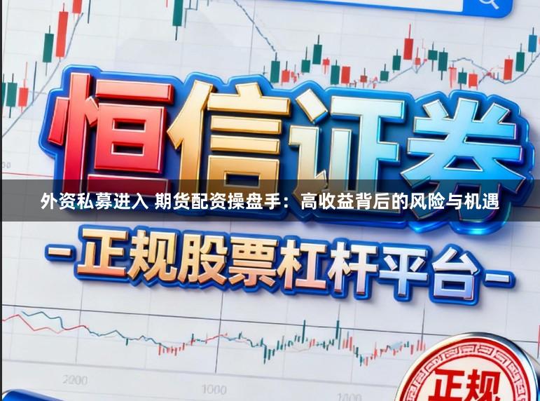 外资私募进入 期货配资操盘手：高收益背后的风险与机遇