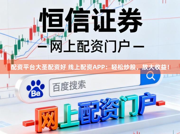 配资平台大圣配资好 线上配资APP：轻松炒股，放大收益！