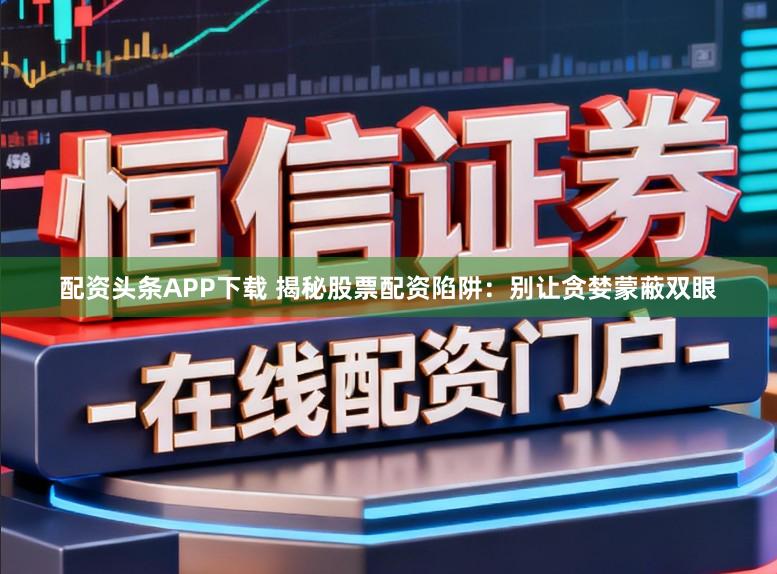 配资头条APP下载 揭秘股票配资陷阱：别让贪婪蒙蔽双眼